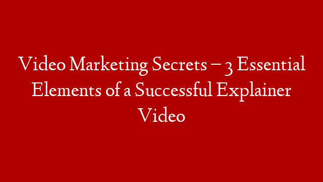 Video Marketing Secrets – 3 Essential Elements of a Successful Explainer Video