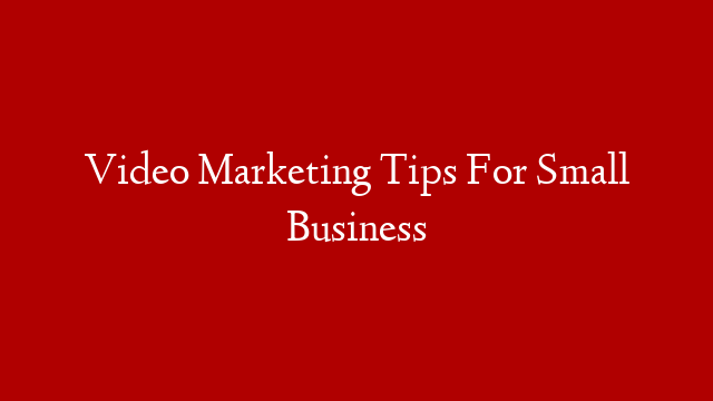 Video Marketing Tips For Small Business