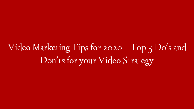 Video Marketing Tips for 2020 – Top 5 Do's and Don'ts for your Video Strategy