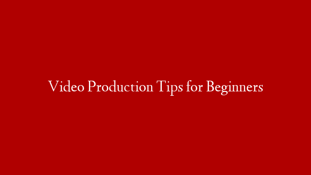 Video Production Tips for Beginners