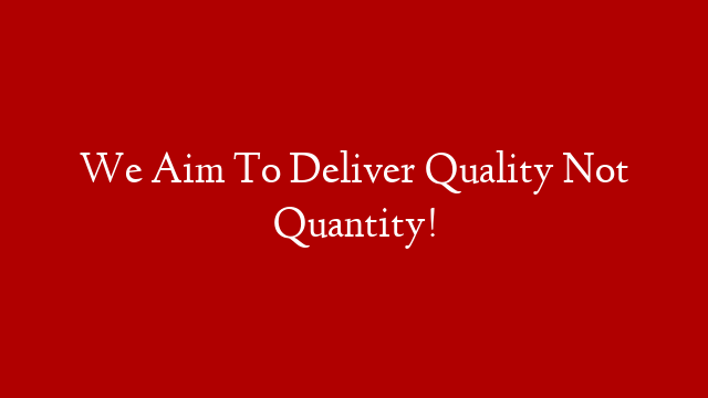 We Aim To Deliver Quality Not Quantity!