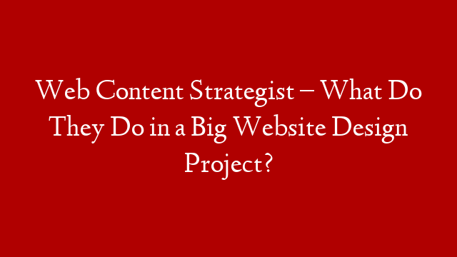 Web Content Strategist – What Do They Do in a Big Website Design Project?