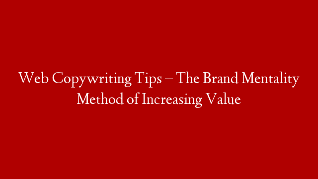 Web Copywriting Tips – The Brand Mentality Method of Increasing Value