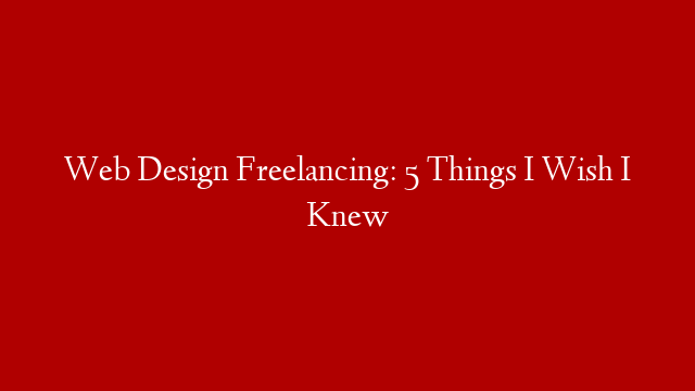 Web Design Freelancing: 5 Things I Wish I Knew