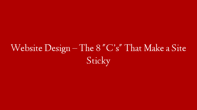 Website Design – The 8 "C’s" That Make a Site Sticky