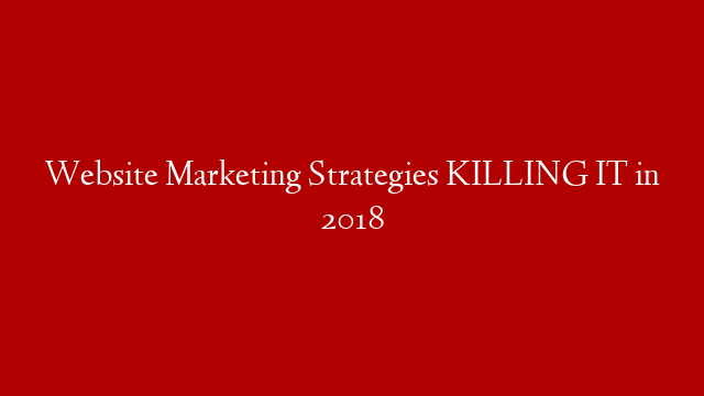 Website Marketing Strategies KILLING IT in 2018