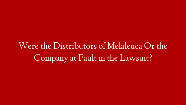 Were the Distributors of Melaleuca Or the Company at Fault in the Lawsuit?