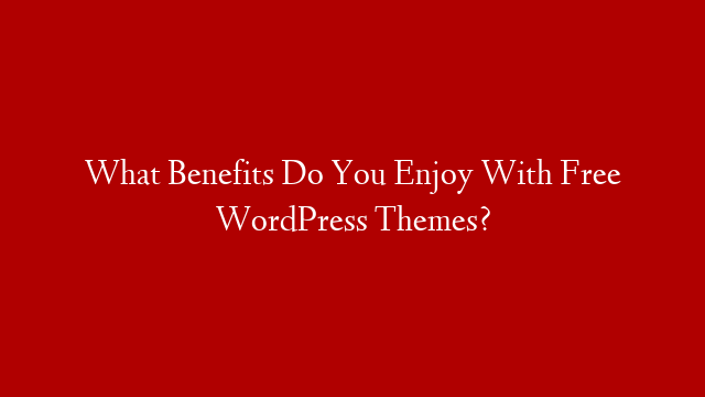 What Benefits Do You Enjoy With Free WordPress Themes? post thumbnail image