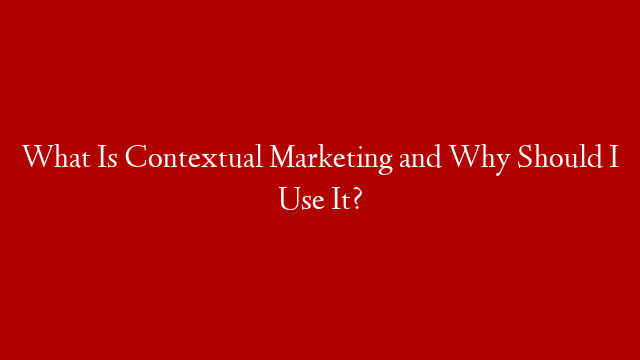 What Is Contextual Marketing and Why Should I Use It?