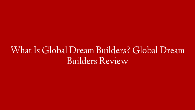 What Is Global Dream Builders? Global Dream Builders Review