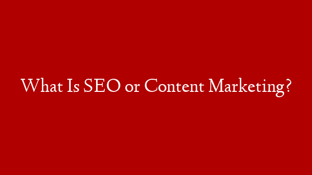 What Is SEO or Content Marketing?