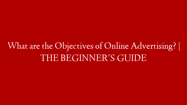 What are the Objectives of Online Advertising? | THE BEGINNER'S GUIDE