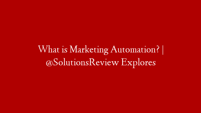 What is Marketing Automation? | @SolutionsReview Explores