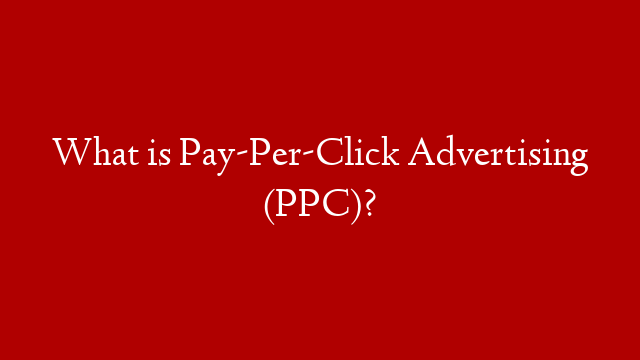 What is Pay-Per-Click Advertising (PPC)?