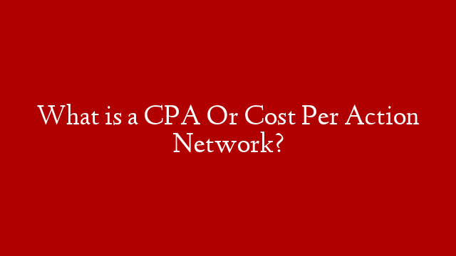 What is a CPA Or Cost Per Action Network?