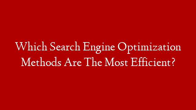 Which Search Engine Optimization Methods Are The Most Efficient?
