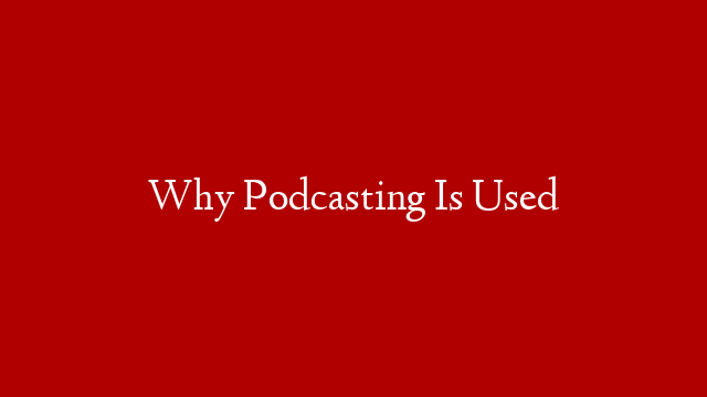 Why Podcasting Is Used