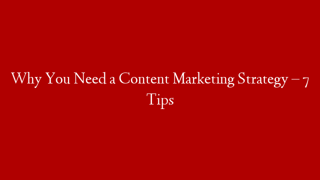 Why You Need a Content Marketing Strategy – 7 Tips