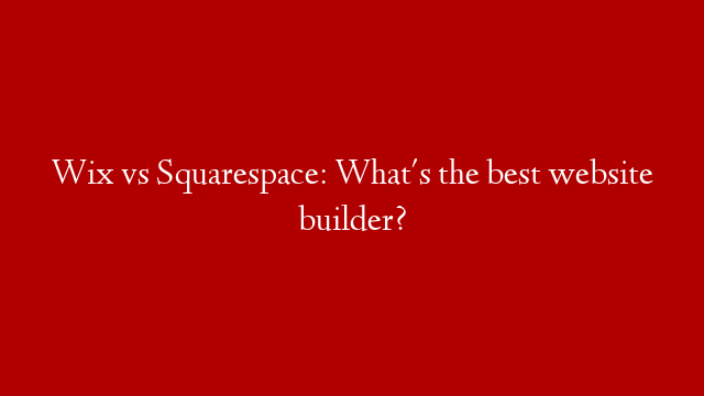 Wix vs Squarespace: What's the best website builder?