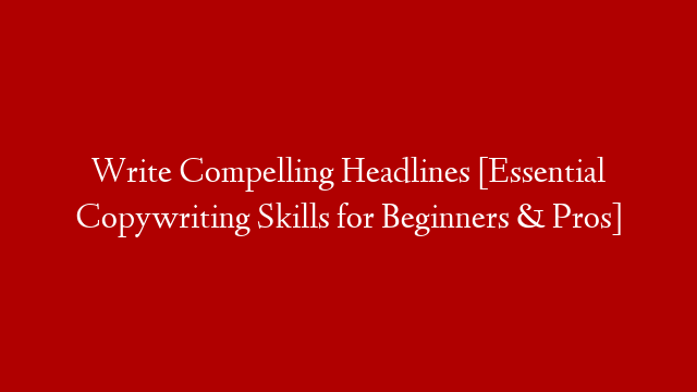 Write Compelling Headlines [Essential Copywriting Skills for Beginners & Pros]