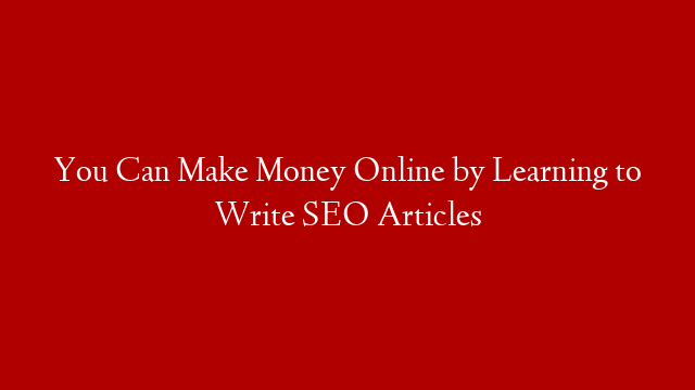 You Can Make Money Online by Learning to Write SEO Articles
