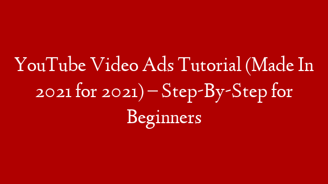 YouTube Video Ads Tutorial (Made In 2021 for 2021) – Step-By-Step for Beginners