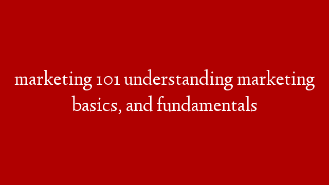 marketing 101 understanding marketing basics, and fundamentals