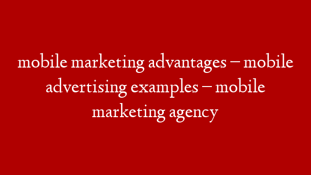 mobile marketing advantages – mobile advertising examples – mobile marketing agency