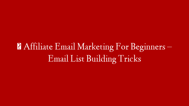 ✅  Affiliate Email Marketing For Beginners – Email List Building Tricks