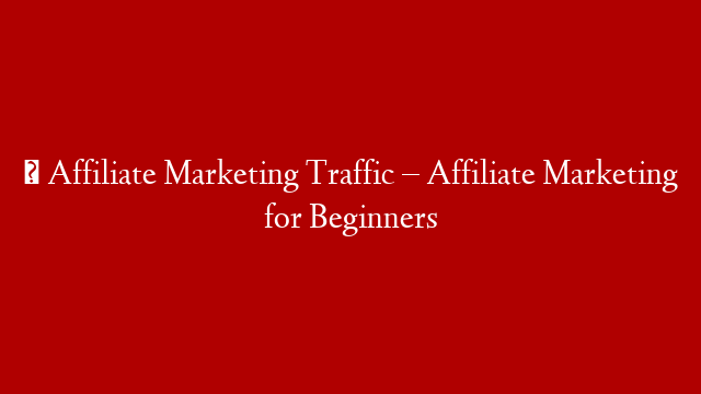 ✅  Affiliate Marketing Traffic – Affiliate Marketing for Beginners