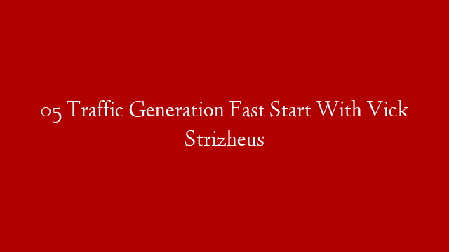 05  Traffic Generation Fast Start With Vick Strizheus