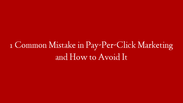 1 Common Mistake in Pay-Per-Click Marketing and How to Avoid It