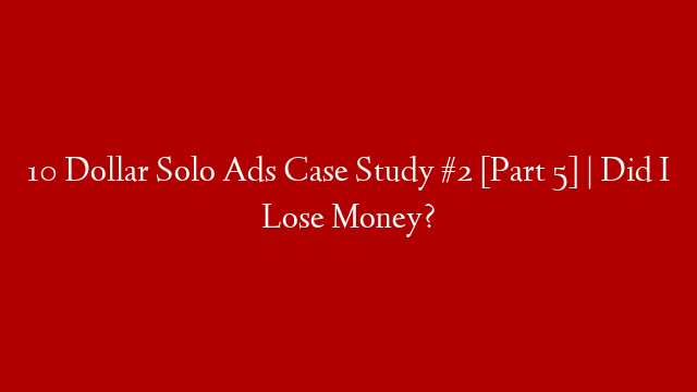 10 Dollar Solo Ads Case Study #2 [Part 5] | Did I Lose Money?