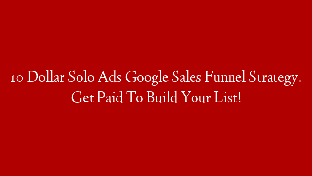 10 Dollar Solo Ads Google Sales Funnel Strategy. Get Paid To Build Your List!
