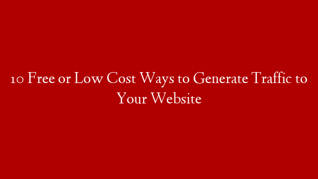 10 Free or Low Cost Ways to Generate Traffic to Your Website