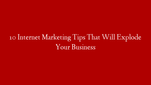 10 Internet Marketing Tips That Will Explode Your Business