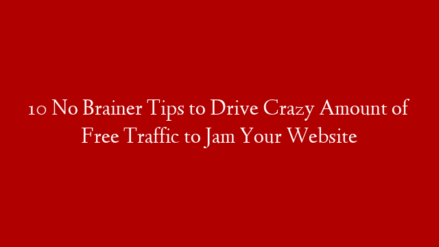 10 No Brainer Tips to Drive Crazy Amount of Free Traffic to Jam Your Website