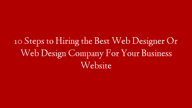 10 Steps to Hiring the Best Web Designer Or Web Design Company For Your Business Website