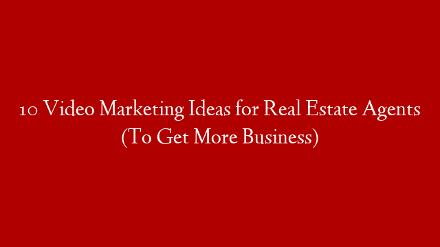 10 Video Marketing Ideas for Real Estate Agents (To Get More Business)