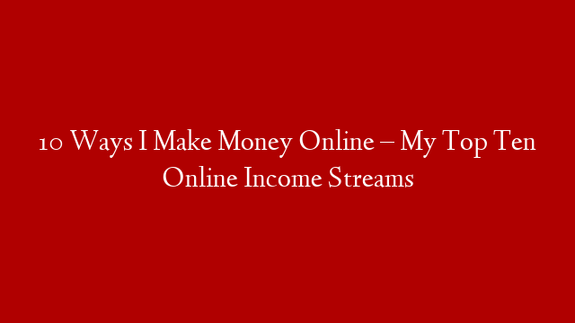 10 Ways I Make Money Online – My Top Ten Online Income Streams