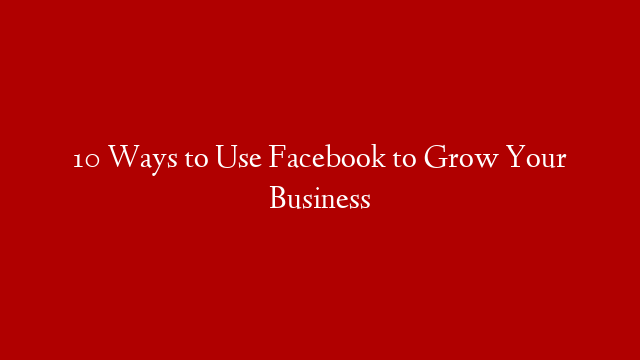 10 Ways to Use Facebook to Grow Your Business