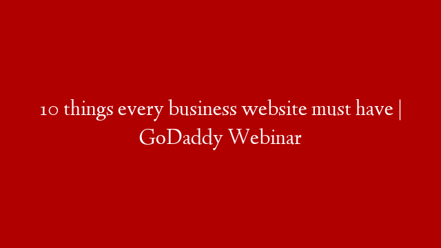 10 things every business website must have | GoDaddy Webinar