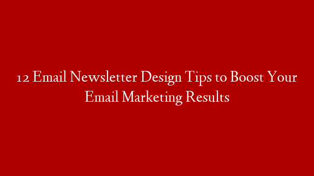 12 Email Newsletter Design Tips to Boost Your Email Marketing Results