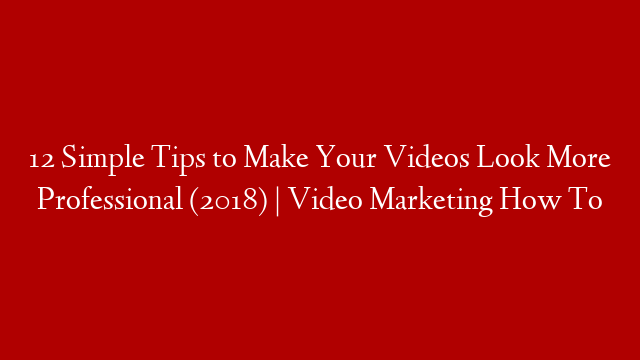 12 Simple Tips to Make Your Videos Look More Professional (2018) | Video Marketing How To