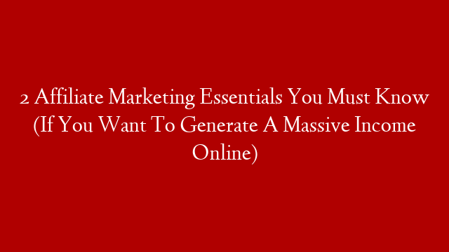 2 Affiliate Marketing Essentials You Must Know (If You Want To Generate A Massive Income Online)