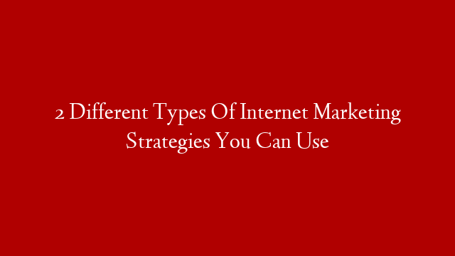 2 Different Types Of Internet Marketing Strategies You Can Use