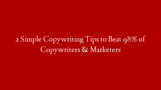 2 Simple Copywriting Tips to Beat 98% of Copywriters & Marketers