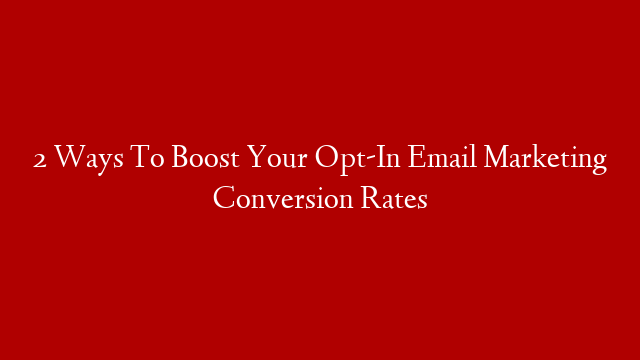 2 Ways To Boost Your Opt-In Email Marketing Conversion Rates