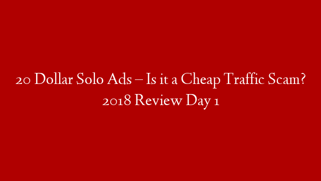 20 Dollar Solo Ads – Is it a Cheap Traffic Scam? 2018 Review Day 1