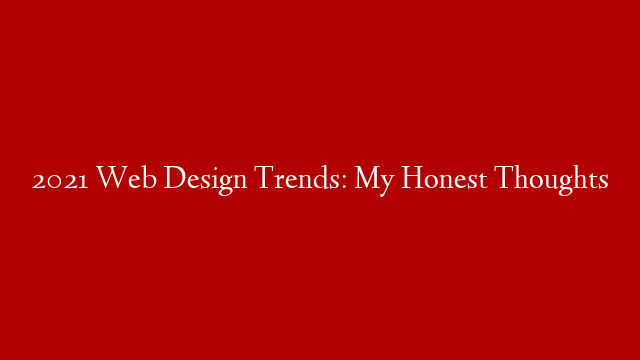 2021 Web Design Trends: My Honest Thoughts
